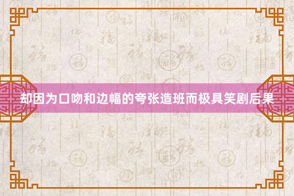 却因为口吻和边幅的夸张造班而极具笑剧后果