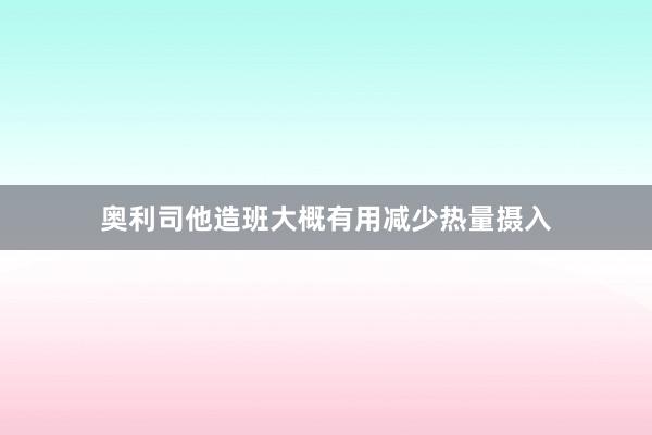 奥利司他造班大概有用减少热量摄入
