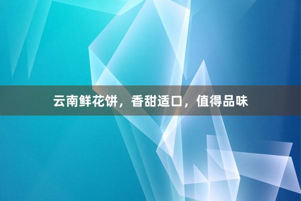 云南鲜花饼，香甜适口，值得品味